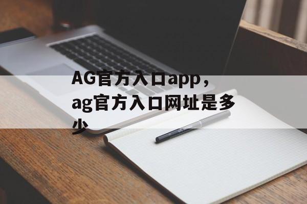 AG官方入口app，ag官方入口网址是多少