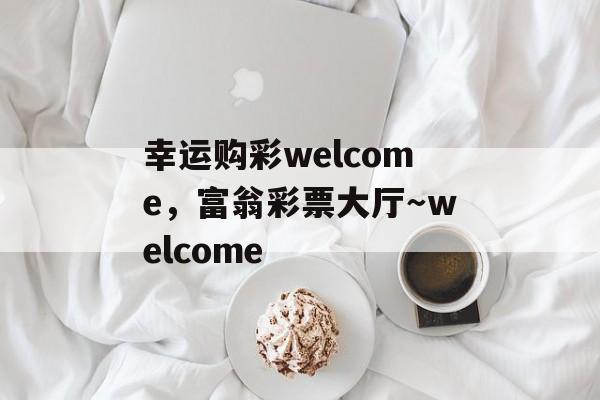 幸运购彩welcome，富翁彩票大厅～welcome