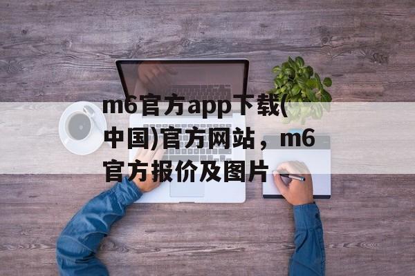 m6官方app下载(中国)官方网站，m6官方报价及图片