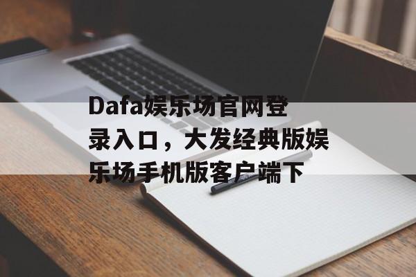 Dafa娱乐场官网登录入口，大发经典版娱乐场手机版客户端下