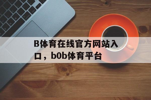 B体育在线官方网站入口，b0b体育平台