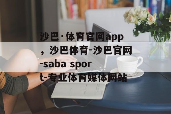 沙巴·体育官网app，沙巴体育-沙巴官网-saba sport-专业体育媒体网站