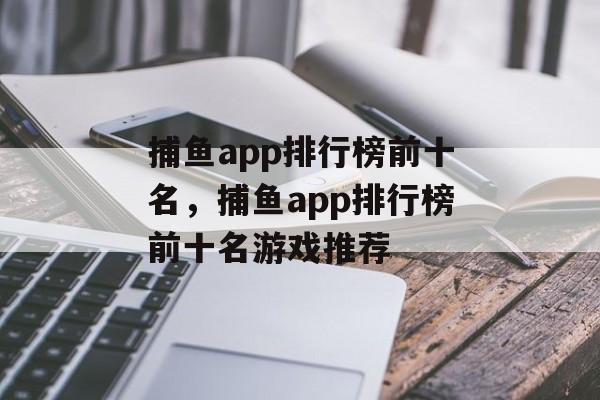 捕鱼app排行榜前十名，捕鱼app排行榜前十名游戏推荐